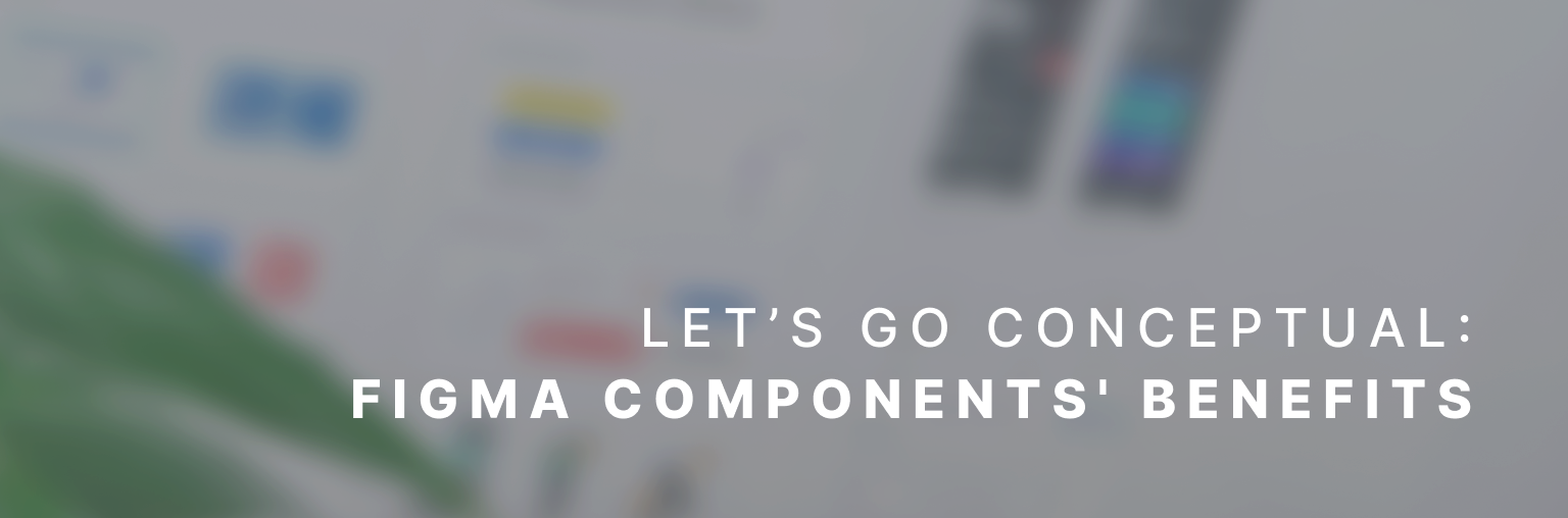 Let’s go Conceptual: Figma Components' Benefits.
